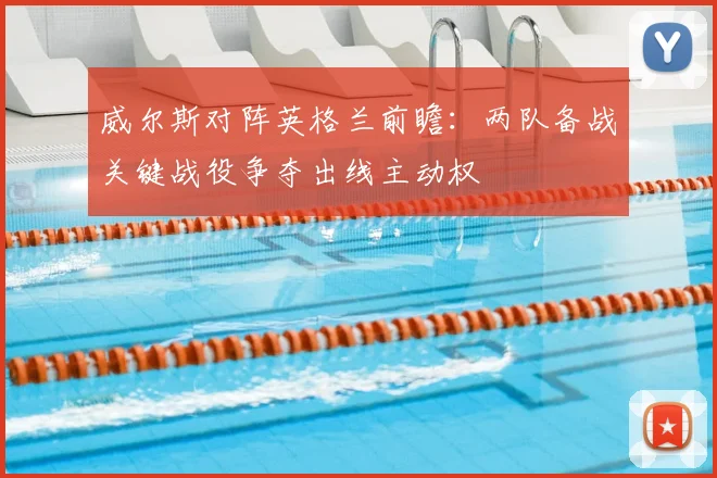 威尔斯对阵英格兰前瞻：两队备战关键战役争夺出线主动权