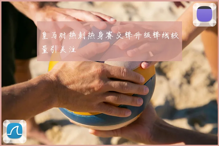 皇马对热刺热身赛交锋升级锋线较量引关注