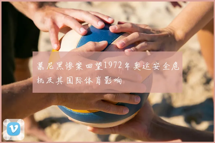 慕尼黑惨案回望1972年奥运安全危机及其国际体育影响