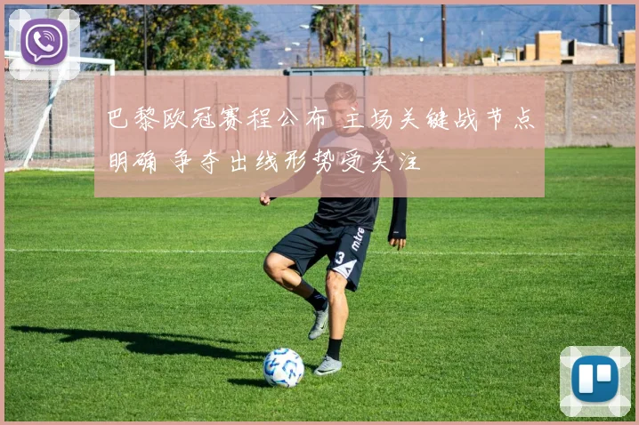 巴黎欧冠赛程公布 主场关键战节点明确 争夺出线形势受关注