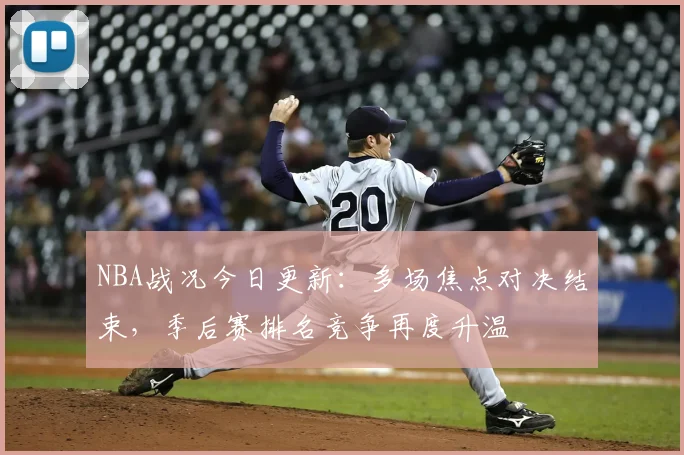 NBA战况今日更新：多场焦点对决结束，季后赛排名竞争再度升温