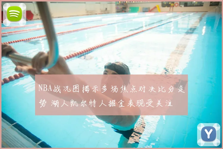 NBA战况图揭示多场焦点对决比分走势 湖人凯尔特人掘金表现受关注