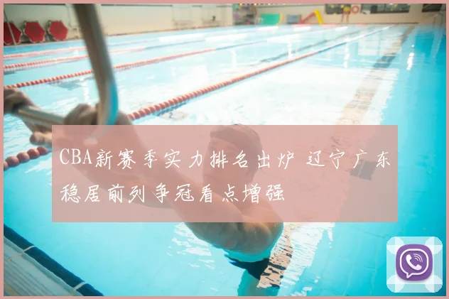 CBA新赛季实力排名出炉 辽宁广东稳居前列争冠看点增强