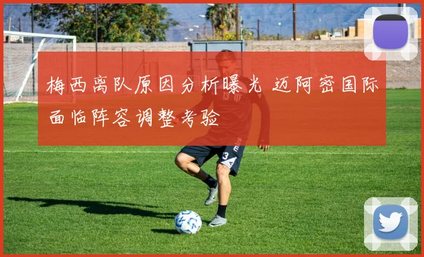 梅西离队原因分析曝光 迈阿密国际面临阵容调整考验