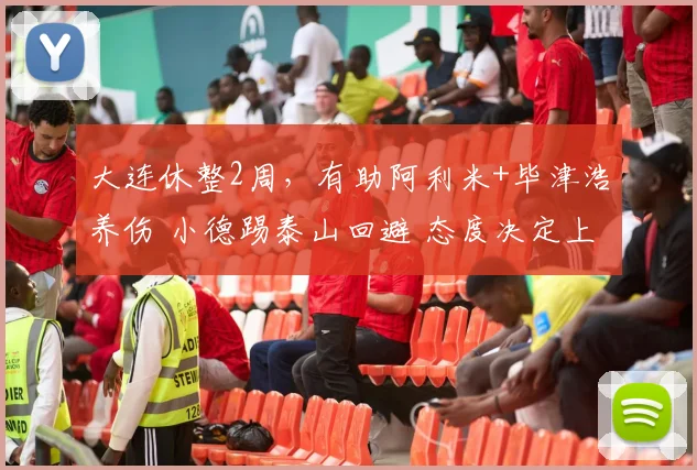 大连休整2周,有助阿利米+毕津浩养伤 小德踢泰山回避 态度决定上限