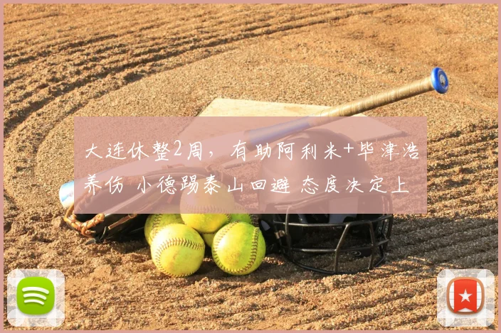 大连休整2周,有助阿利米+毕津浩养伤 小德踢泰山回避 态度决定上限