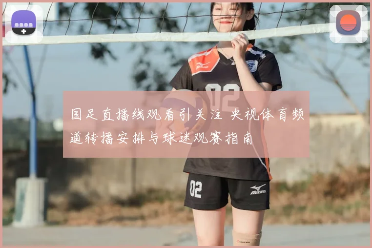 国足直播线观看引关注 央视体育频道转播安排与球迷观赛指南