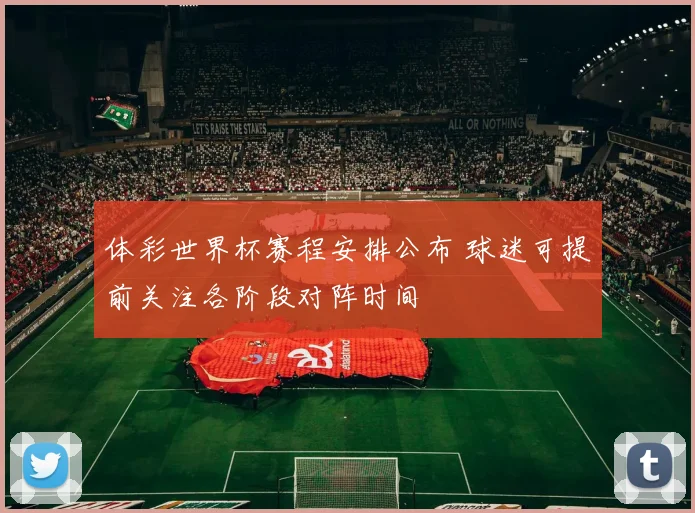 体彩世界杯赛程安排公布 球迷可提前关注各阶段对阵时间