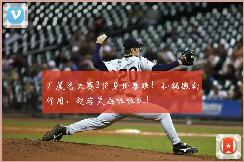 广厦总决赛2将身价暴跌!孙铭徽副作用,赵岩昊成啦啦队!
