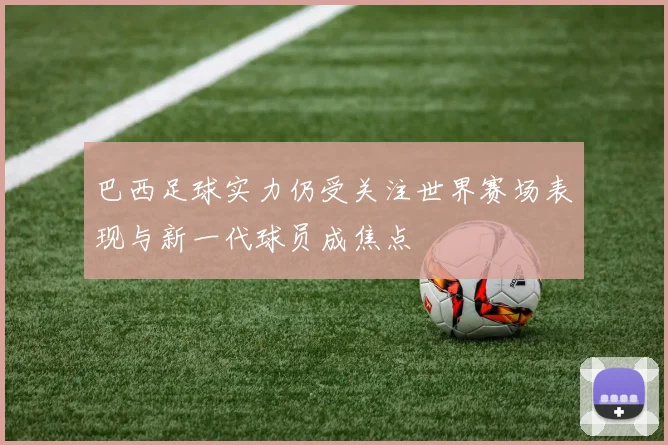 巴西足球实力仍受关注世界赛场表现与新一代球员成焦点