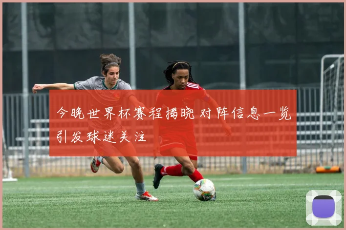 今晚世界杯赛程揭晓 对阵信息一览引发球迷关注