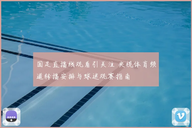 国足直播线观看引关注 央视体育频道转播安排与球迷观赛指南