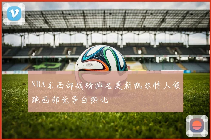 NBA东西部战绩排名更新凯尔特人领跑西部竞争白热化