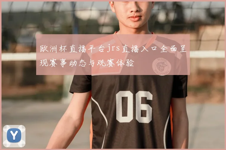 欧洲杯直播平台jrs直播入口全面呈现赛事动态与观赛体验