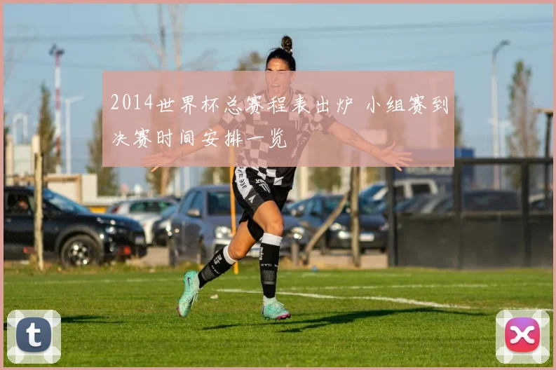 2014世界杯总赛程表出炉 小组赛到决赛时间安排一览