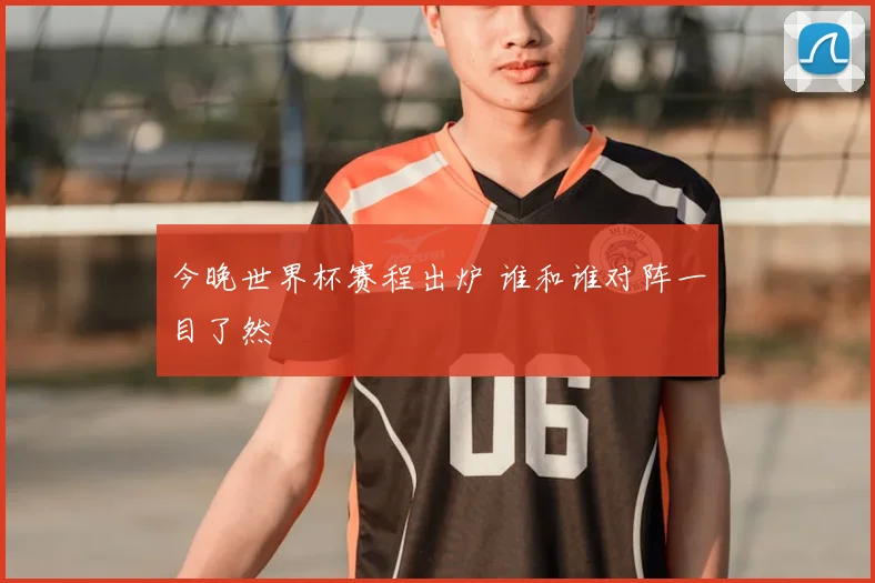 今晚世界杯赛程出炉 谁和谁对阵一目了然
