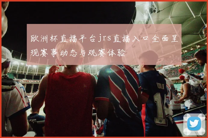 欧洲杯直播平台jrs直播入口全面呈现赛事动态与观赛体验