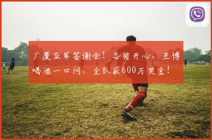 广厦亚军答谢会!各将开心,王博喝酒一口闷,全队获600万奖金!