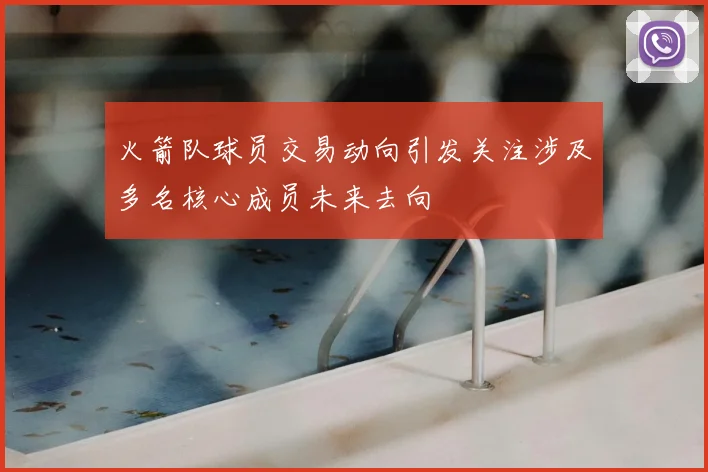 火箭队球员交易动向引发关注涉及多名核心成员未来去向