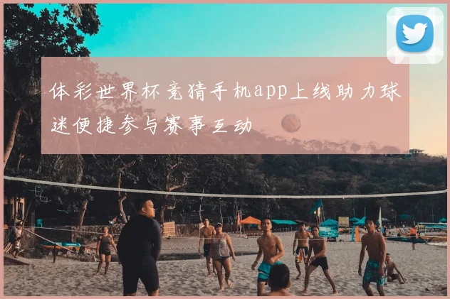 体彩世界杯竞猜手机app上线助力球迷便捷参与赛事互动