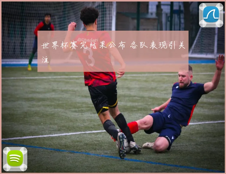 世界杯赛完结果公布 各队表现引关注