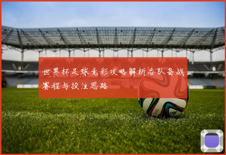 世界杯足球竞彩攻略解析各队备战赛程与投注思路